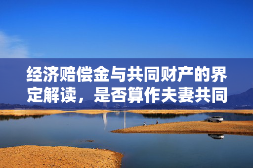 经济赔偿金与共同财产的界定解读，是否算作夫妻共同财产？