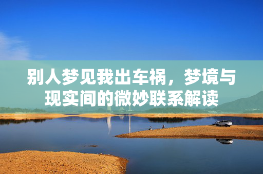 别人梦见我出车祸，梦境与现实间的微妙联系解读