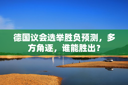 德国议会选举胜负预测，多方角逐，谁能胜出？