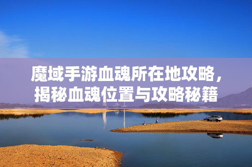魔域手游血魂所在地攻略，揭秘血魂位置与攻略秘籍