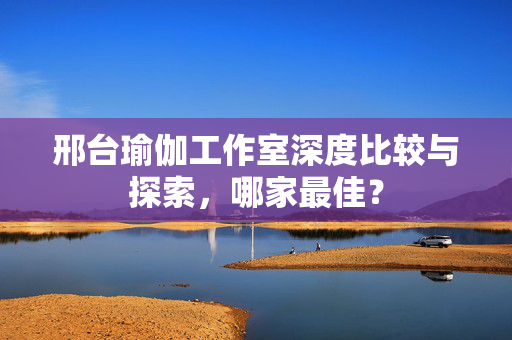 邢台瑜伽工作室深度比较与探索，哪家最佳？