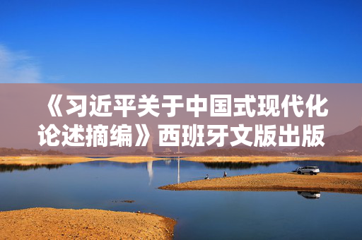 《习近平关于中国式现代化论述摘编》西班牙文版出版发行