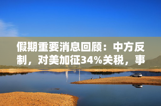 假期重要消息回顾：中方反制，对美加征34%关税，事关程序化交易，三大交易所联合发布