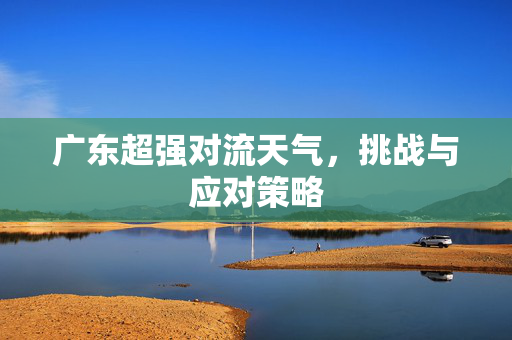 广东超强对流天气，挑战与应对策略