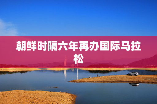 朝鲜时隔六年再办国际马拉松