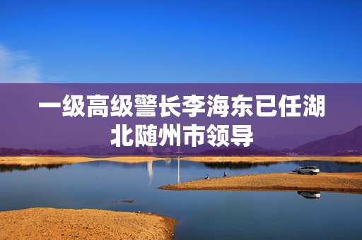 一级高级警长李海东已任湖北随州市领导