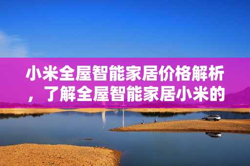 小米全屋智能家居价格解析，了解全屋智能家居小米的价位