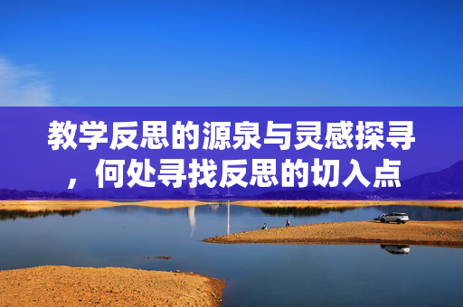 教学反思的源泉与灵感探寻，何处寻找反思的切入点