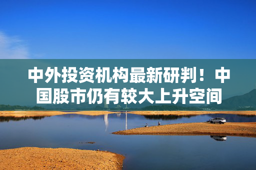 中外投资机构最新研判！中国股市仍有较大上升空间
