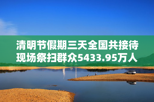 清明节假期三天全国共接待现场祭扫群众5433.95万人次