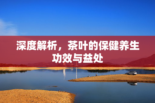 深度解析，茶叶的保健养生功效与益处