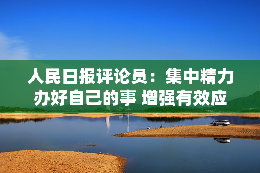 人民日报评论员：集中精力办好自己的事 增强有效应对美关税冲击的信心