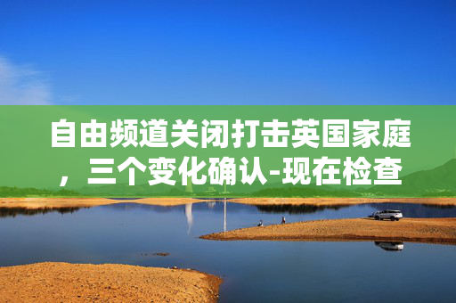自由频道关闭打击英国家庭，三个变化确认-现在检查你的电视