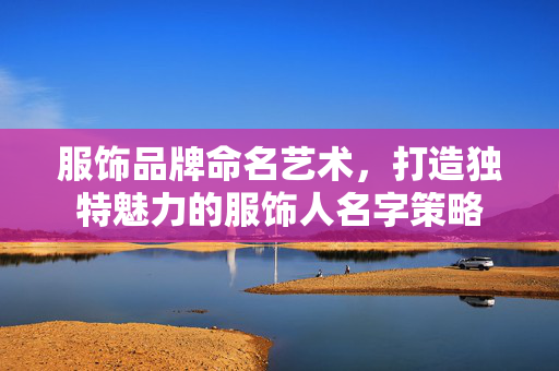 服饰品牌命名艺术，打造独特魅力的服饰人名字策略