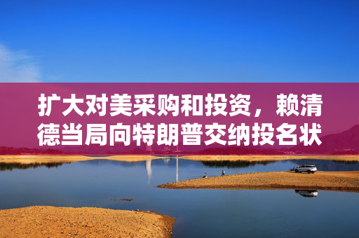 扩大对美采购和投资，赖清德当局向特朗普交纳投名状