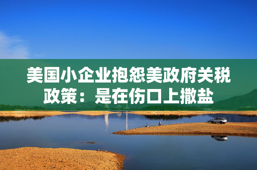 美国小企业抱怨美政府关税政策：是在伤口上撒盐