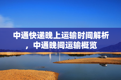 中通快递晚上运输时间解析，中通晚间运输概览