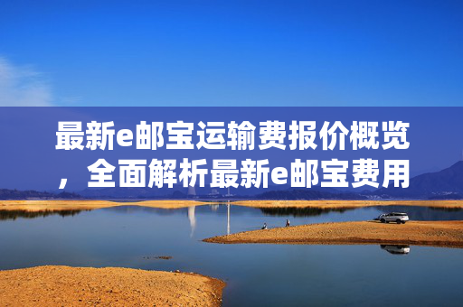 最新e邮宝运输费报价概览，全面解析最新e邮宝费用标准
