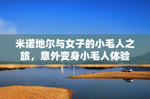 米诺地尔与女子的小毛人之旅，意外变身小毛人体验