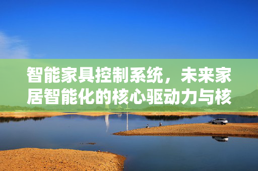 智能家具控制系统，未来家居智能化的核心驱动力与核心平台
