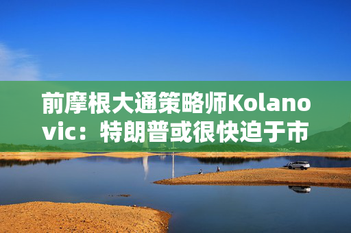 前摩根大通策略师Kolanovic：特朗普或很快迫于市场压力出手干预