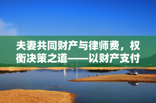 夫妻共同财产与律师费，权衡决策之道——以财产支付律师费探讨
