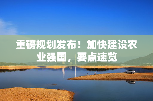 重磅规划发布！加快建设农业强国，要点速览