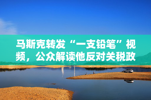 马斯克转发“一支铅笔”视频，公众解读他反对关税政策