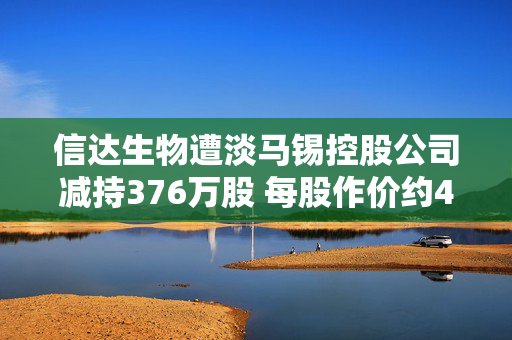 信达生物遭淡马锡控股公司减持376万股 每股作价约46.81港元