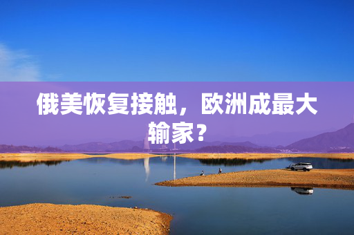 俄美恢复接触，欧洲成最大输家？
