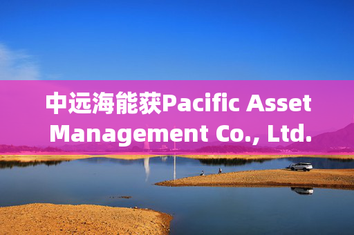 中远海能获Pacific Asset Management Co., Ltd.增持176万股