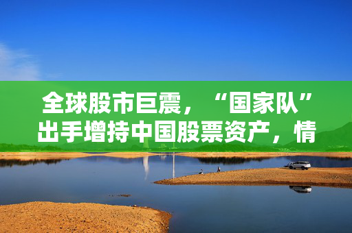 全球股市巨震，“国家队”出手增持中国股票资产，情绪释放后行情怎么走？