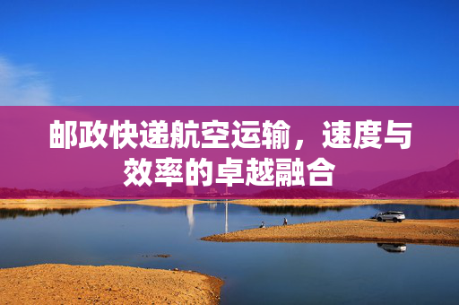 邮政快递航空运输，速度与效率的卓越融合