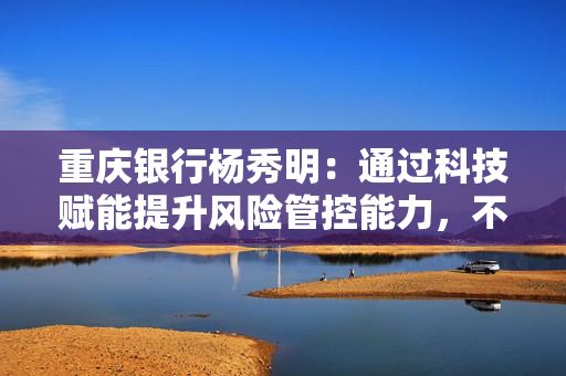 重庆银行杨秀明：通过科技赋能提升风险管控能力，不良率、关注率、逾期率、拨备覆盖率实现三降一升