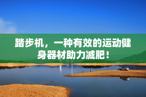 踏步机，一种有效的运动健身器材助力减肥！
