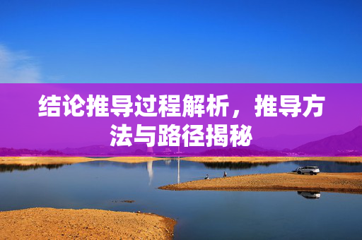 结论推导过程解析，推导方法与路径揭秘