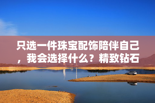 只选一件珠宝配饰陪伴自己，我会选择什么？精致钻石戒指的首选。