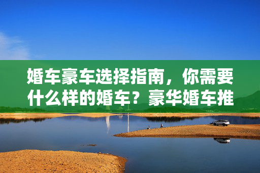 婚车豪车选择指南，你需要什么样的婚车？豪华婚车推荐与选择建议