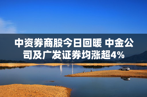 中资券商股今日回暖 中金公司及广发证券均涨超4%