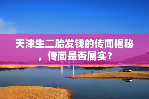 天津生二胎发钱的传闻揭秘，传闻是否属实？