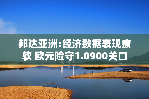 邦达亚洲:经济数据表现疲软 欧元险守1.0900关口