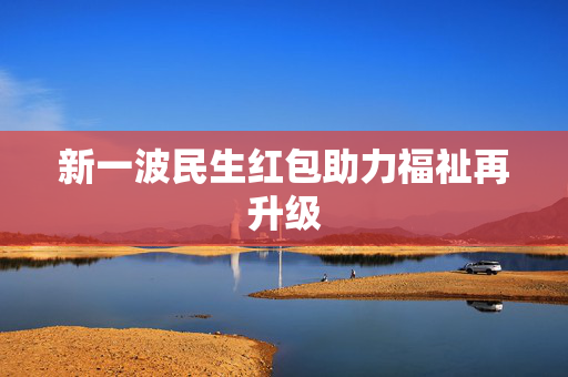 新一波民生红包助力福祉再升级