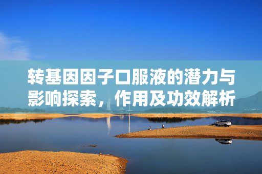 转基因因子口服液的潜力与影响探索，作用及功效解析