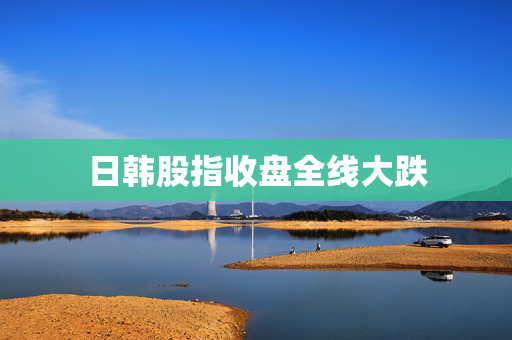 日韩股指收盘全线大跌