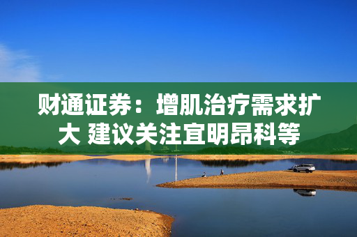 财通证券：增肌治疗需求扩大 建议关注宜明昂科等