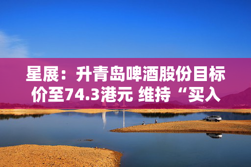 星展：升青岛啤酒股份目标价至74.3港元 维持“买入”评级