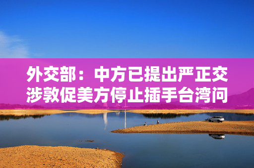 外交部：中方已提出严正交涉敦促美方停止插手台湾问题
