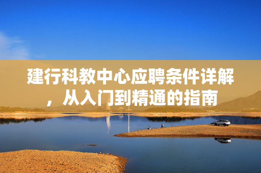 建行科教中心应聘条件详解，从入门到精通的指南