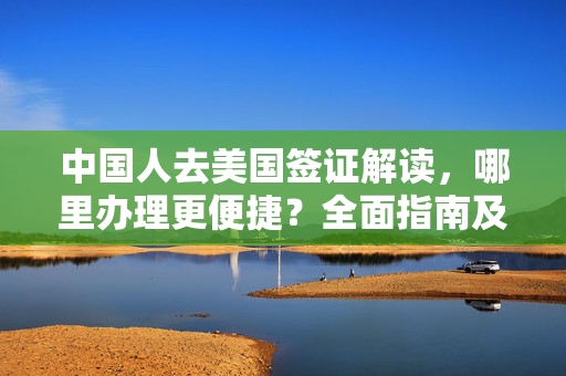 中国人去美国签证解读，哪里办理更便捷？全面指南及注意事项。
