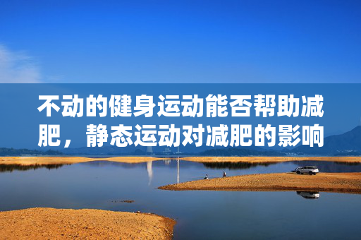 不动的健身运动能否帮助减肥，静态运动对减肥的影响解析